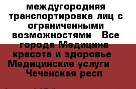 междугородняя транспортировка лиц с ограниченными возможностями - Все города Медицина, красота и здоровье » Медицинские услуги   . Чеченская респ.